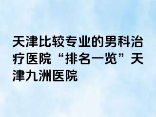 天津比较专业的男科治疗医院“排名一览”天津九洲医院