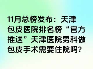 11月总榜发布：天津包皮医院排名榜“官方推送”天津医院男科做包皮手术需要住院吗?