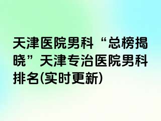 天津医院男科“总榜揭晓”天津专治医院男科排名(实时更新)