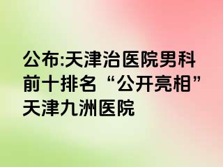 公布:天津治医院男科前十排名“公开亮相”天津九洲医院