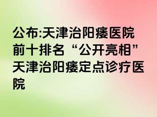 公布:天津治阳痿医院前十排名“公开亮相”天津治阳痿定点诊疗医院