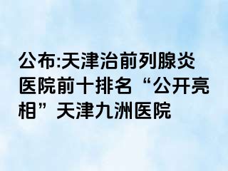 公布:天津治前列腺炎医院前十排名“公开亮相”天津九洲医院