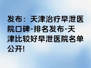 发布：天津治疗早泄医院口碑-排名发布-天津比较好早泄医院名单公开!