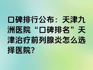 口碑排行公布：天津九洲医院“口碑排名”天津治疗前列腺炎怎么选择医院?