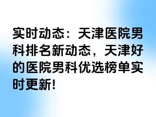 实时动态：天津医院男科排名新动态，天津好的医院男科优选榜单实时更新!