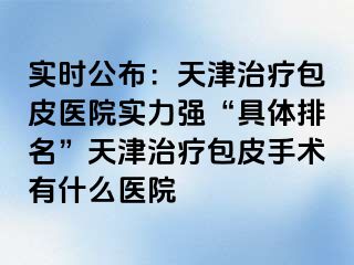 实时公布：天津治疗包皮医院实力强“具体排名”天津治疗包皮手术有什么医院