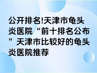 公开排名!天津市龟头炎医院“前十排名公布”天津市比较好的龟头炎医院推荐