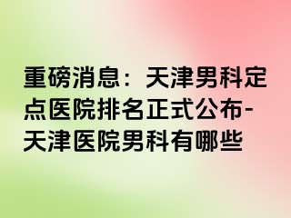 重磅消息：天津男科定点医院排名正式公布-天津医院男科有哪些