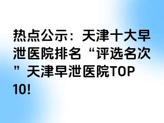 热点公示：天津十大早泄医院排名“评选名次”天津早泄医院TOP10!