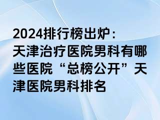 2024排行榜出炉：天津治疗医院男科有哪些医院“总榜公开”天津医院男科排名