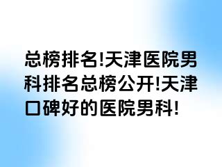 总榜排名!天津医院男科排名总榜公开!天津口碑好的医院男科!