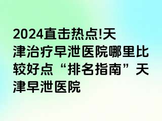 2024直击热点!天津治疗早泄医院哪里比较好点“排名指南”天津早泄医院