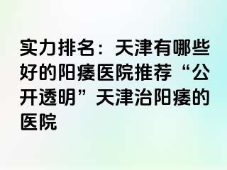 实力排名：天津有哪些好的阳痿医院推荐“公开透明”天津治阳痿的医院