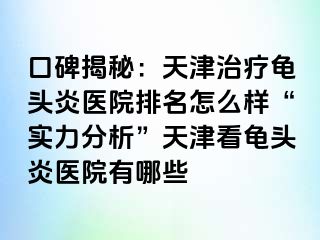 口碑揭秘：天津治疗龟头炎医院排名怎么样“实力分析”天津看龟头炎医院有哪些