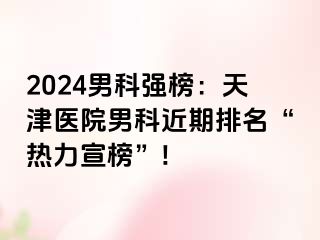 2024男科强榜：天津医院男科近期排名“热力宣榜”!