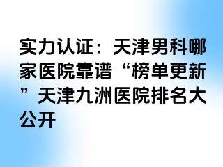 实力认证：天津男科哪家医院靠谱“榜单更新”天津九洲医院排名大公开