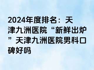 2024年度排名：天津九洲医院“新鲜出炉”天津九洲医院男科口碑好吗