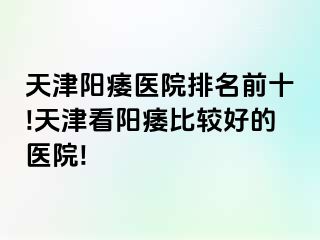 天津阳痿医院排名前十!天津看阳痿比较好的医院!