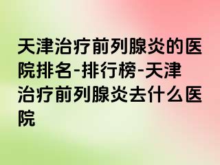 天津治疗前列腺炎的医院排名-排行榜-天津治疗前列腺炎去什么医院