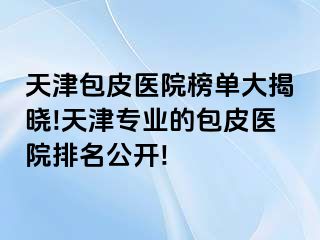 天津包皮医院榜单大揭晓!天津专业的包皮医院排名公开!