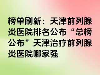 榜单刷新：天津前列腺炎医院排名公布“总榜公布”天津治疗前列腺炎医院哪家强