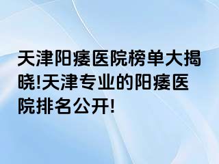 天津阳痿医院榜单大揭晓!天津专业的阳痿医院排名公开!