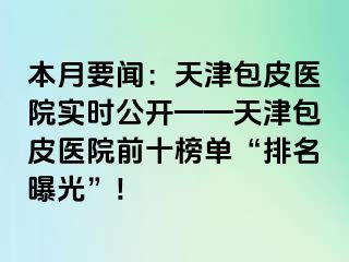 本月要闻：天津包皮医院实时公开——天津包皮医院前十榜单“排名曝光”!