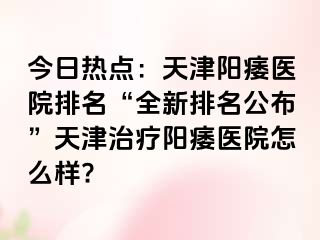 今日热点：天津阳痿医院排名“全新排名公布”天津治疗阳痿医院怎么样?