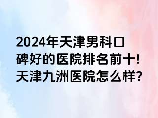 2024年天津男科口碑好的医院排名前十!天津九洲医院怎么样?