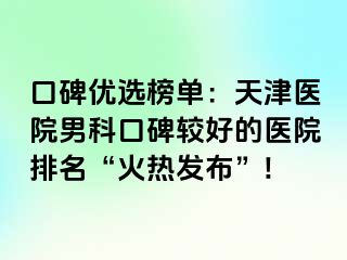 口碑优选榜单：天津医院男科口碑较好的医院排名“火热发布”!