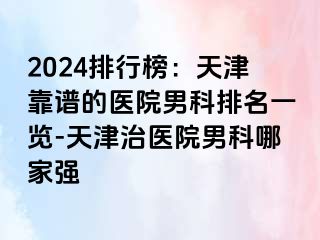 2024排行榜：天津靠谱的医院男科排名一览-天津治医院男科哪家强