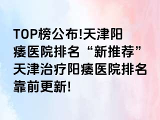 TOP榜公布!天津阳痿医院排名“新推荐”天津治疗阳痿医院排名靠前更新!