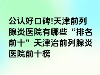 公认好口碑!天津前列腺炎医院有哪些“排名前十”天津治前列腺炎医院前十榜