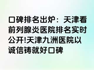 口碑排名出炉：天津看前列腺炎医院排名实时公开!天津九洲医院以诚信铸就好口碑