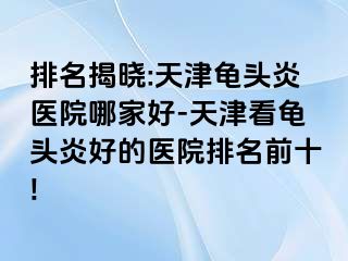 排名揭晓:天津龟头炎医院哪家好-天津看龟头炎好的医院排名前十!