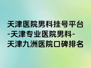 天津医院男科挂号平台-天津专业医院男科-天津九洲医院口碑排名