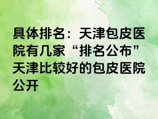 具体排名：天津包皮医院有几家“排名公布”天津比较好的包皮医院公开