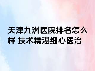 天津九洲医院排名怎么样 技术精湛细心医治