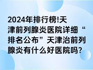 2024年排行榜!天津前列腺炎医院详细“排名公布”天津治前列腺炎有什么好医院吗?