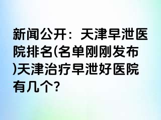 新闻公开：天津早泄医院排名(名单刚刚发布)天津治疗早泄好医院有几个?