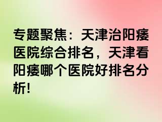 专题聚焦：天津治阳痿医院综合排名，天津看阳痿哪个医院好排名分析!