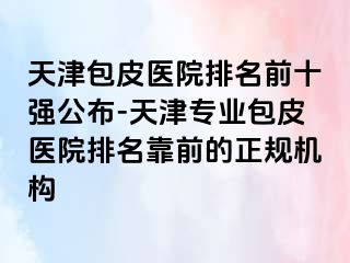 天津包皮医院排名前十强公布-天津专业包皮医院排名靠前的正规机构