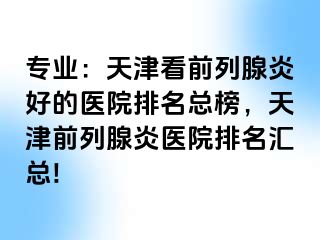 专业：天津看前列腺炎好的医院排名总榜，天津前列腺炎医院排名汇总!