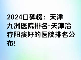 2024口碑榜：天津九洲医院排名-天津治疗阳痿好的医院排名公布!