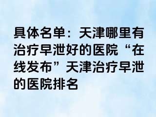 具体名单：天津哪里有治疗早泄好的医院“在线发布”天津治疗早泄的医院排名