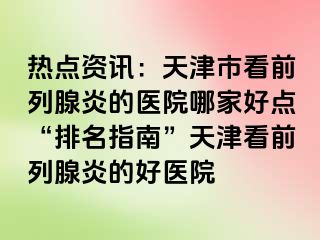 热点资讯：天津市看前列腺炎的医院哪家好点“排名指南”天津看前列腺炎的好医院