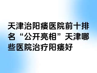 天津治阳痿医院前十排名“公开亮相”天津哪些医院治疗阳痿好