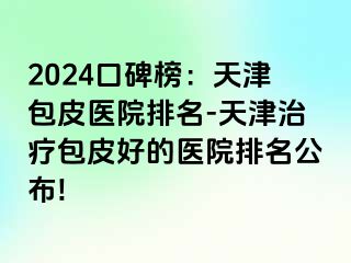 2024口碑榜：天津包皮医院排名-天津治疗包皮好的医院排名公布!