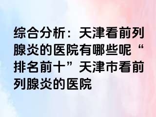 综合分析：天津看前列腺炎的医院有哪些呢“排名前十”天津市看前列腺炎的医院