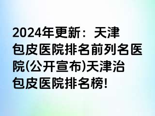 2024年更新：天津包皮医院排名前列名医院(公开宣布)天津治包皮医院排名榜!